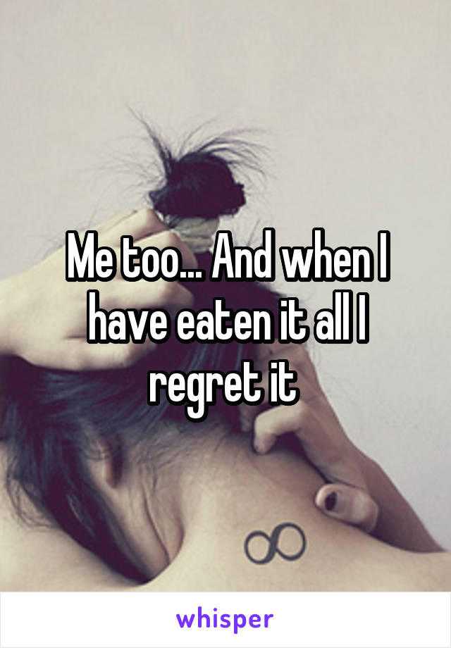 Me too... And when I have eaten it all I regret it 