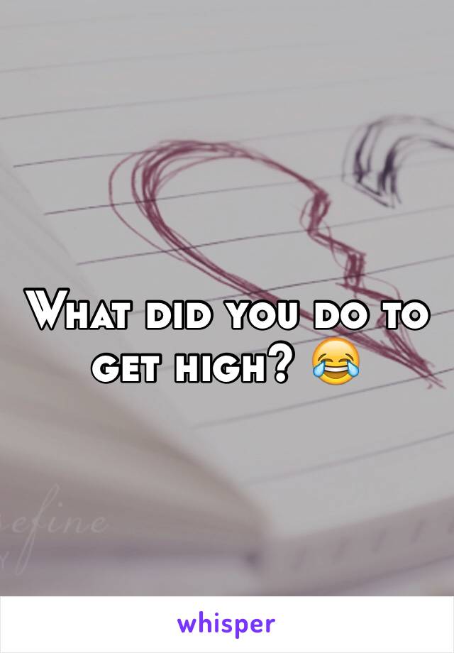 What did you do to get high? 😂 