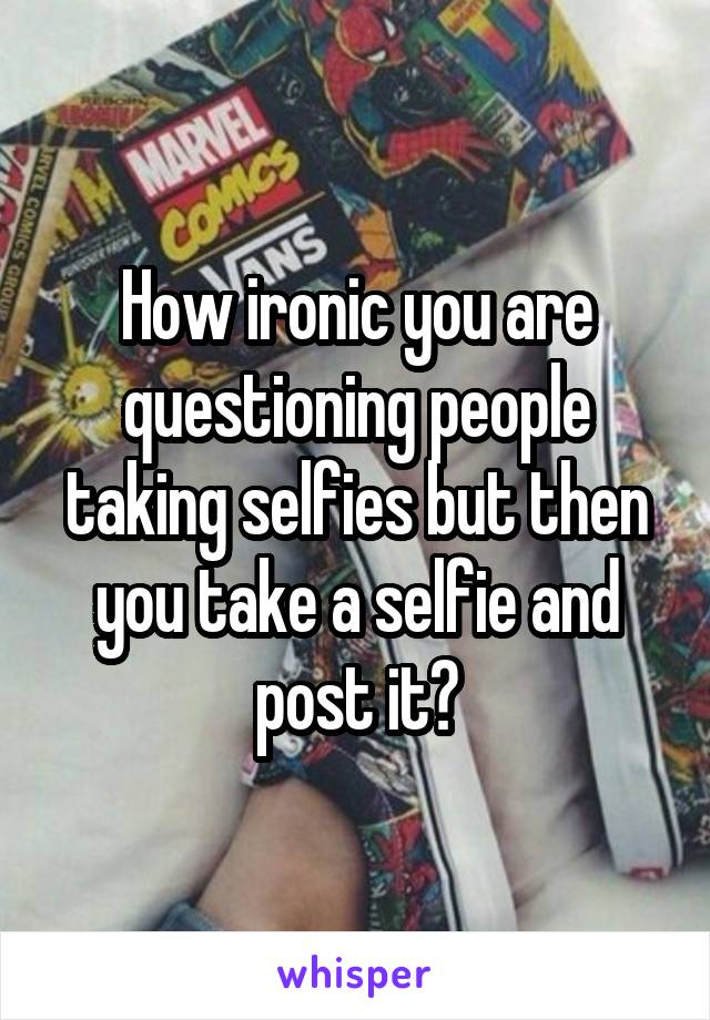 How ironic you are questioning people taking selfies but then you take a selfie and post it?