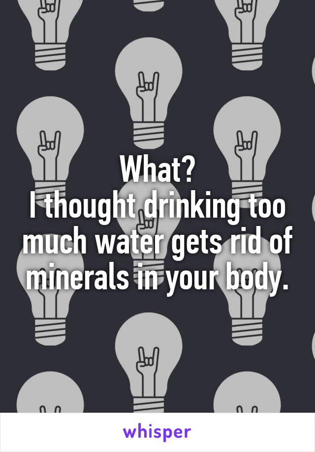 What?
I thought drinking too much water gets rid of minerals in your body.