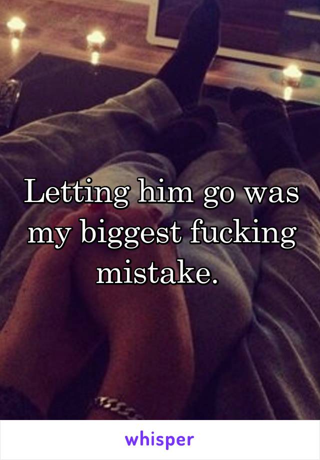 Letting him go was my biggest fucking mistake. 