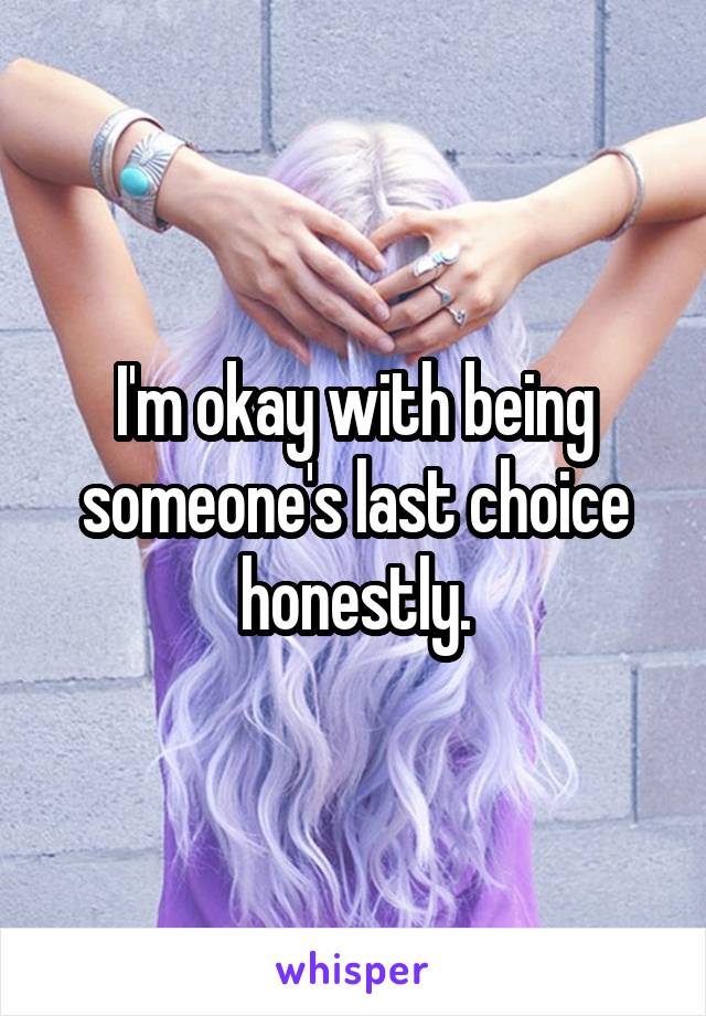 I'm okay with being someone's last choice honestly.