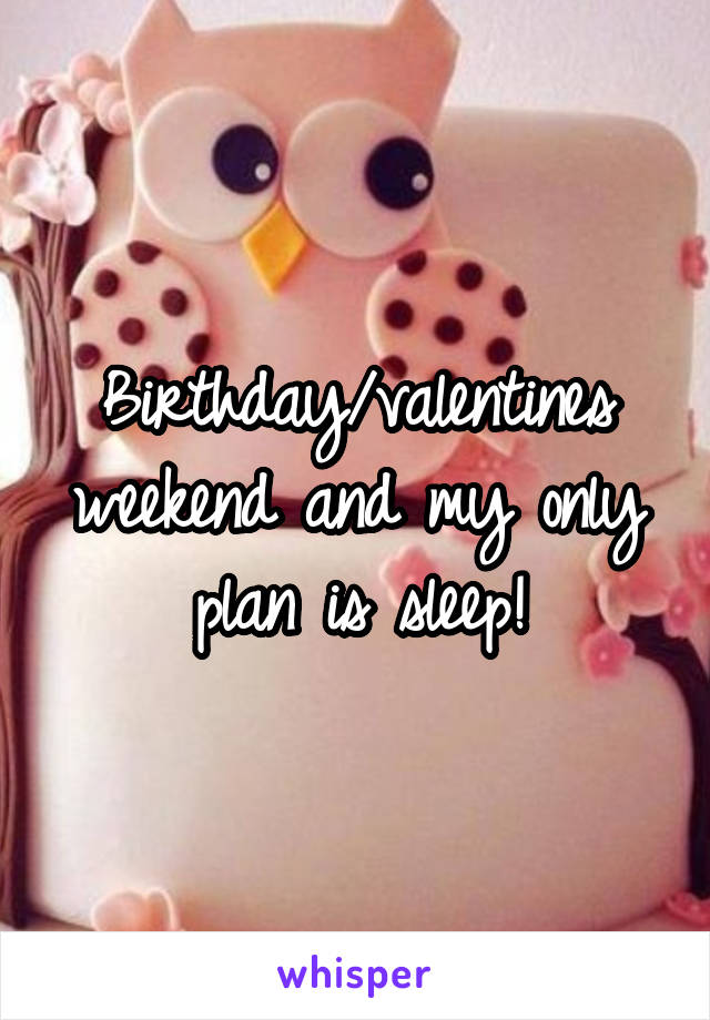 Birthday/valentines weekend and my only plan is sleep!
