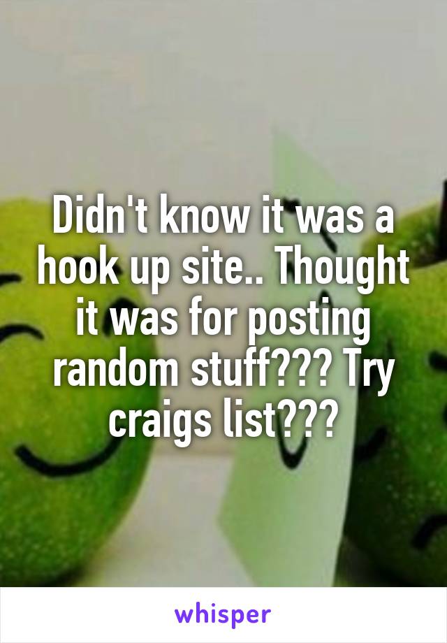 Didn't know it was a hook up site.. Thought it was for posting random stuff??? Try craigs list???