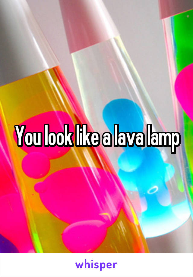 You look like a lava lamp