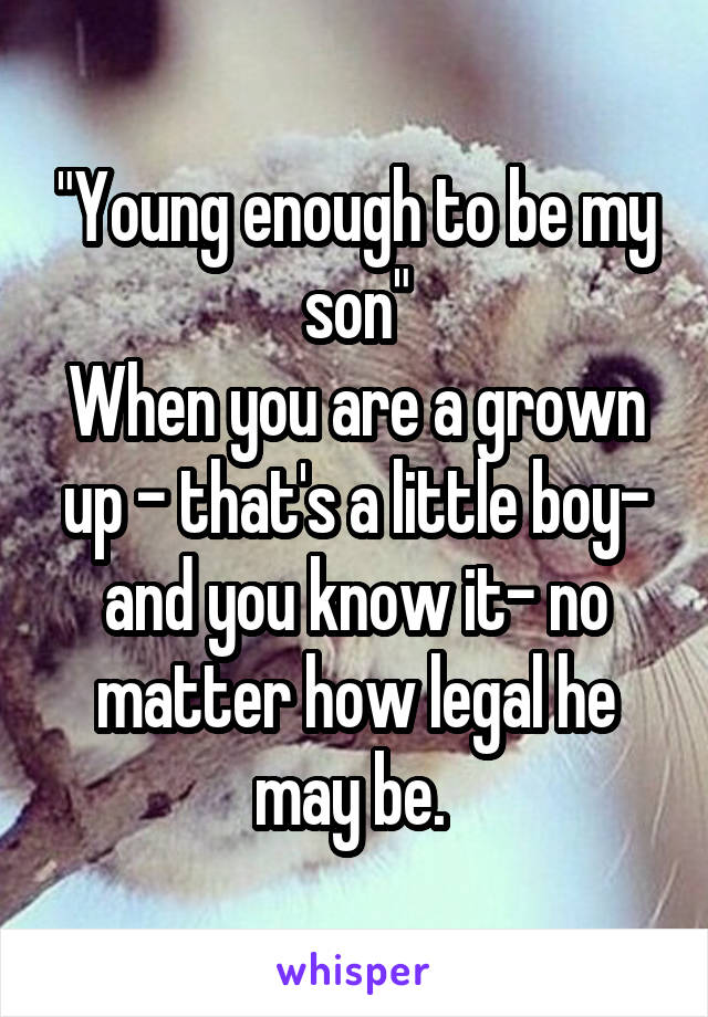 "Young enough to be my son"
When you are a grown up - that's a little boy- and you know it- no matter how legal he may be. 