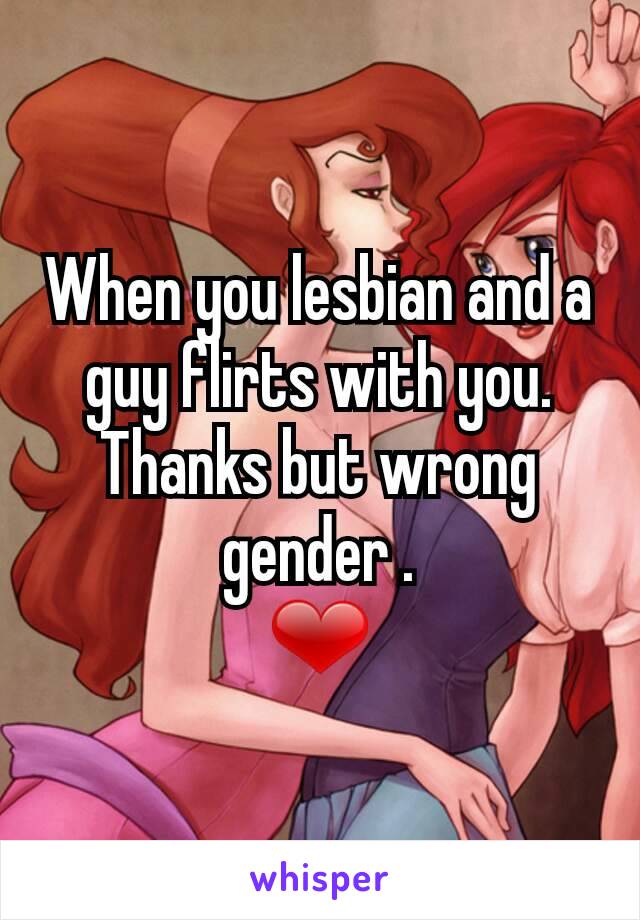 When you lesbian and a guy flirts with you.
Thanks but wrong gender .
❤