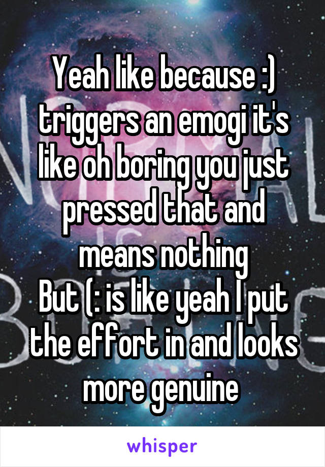 Yeah like because :) triggers an emogi it's like oh boring you just pressed that and means nothing
But (: is like yeah I put the effort in and looks more genuine 
