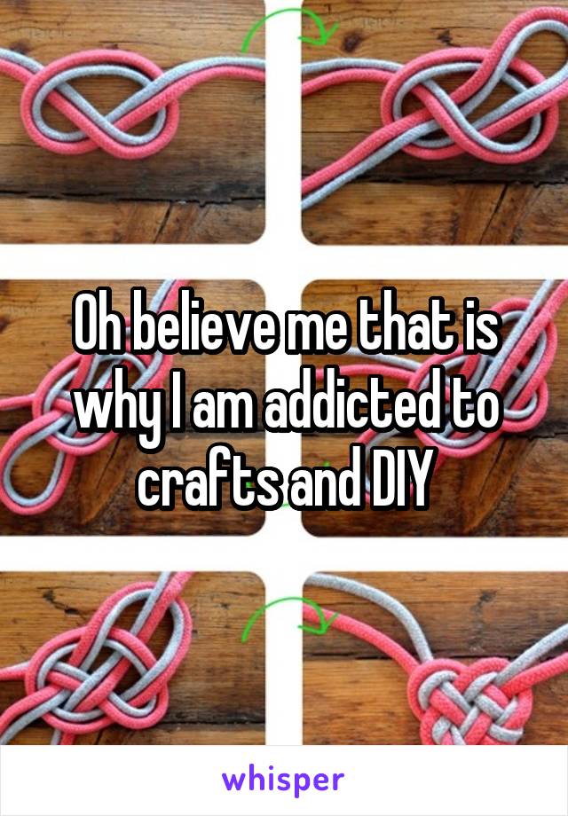 Oh believe me that is why I am addicted to crafts and DIY