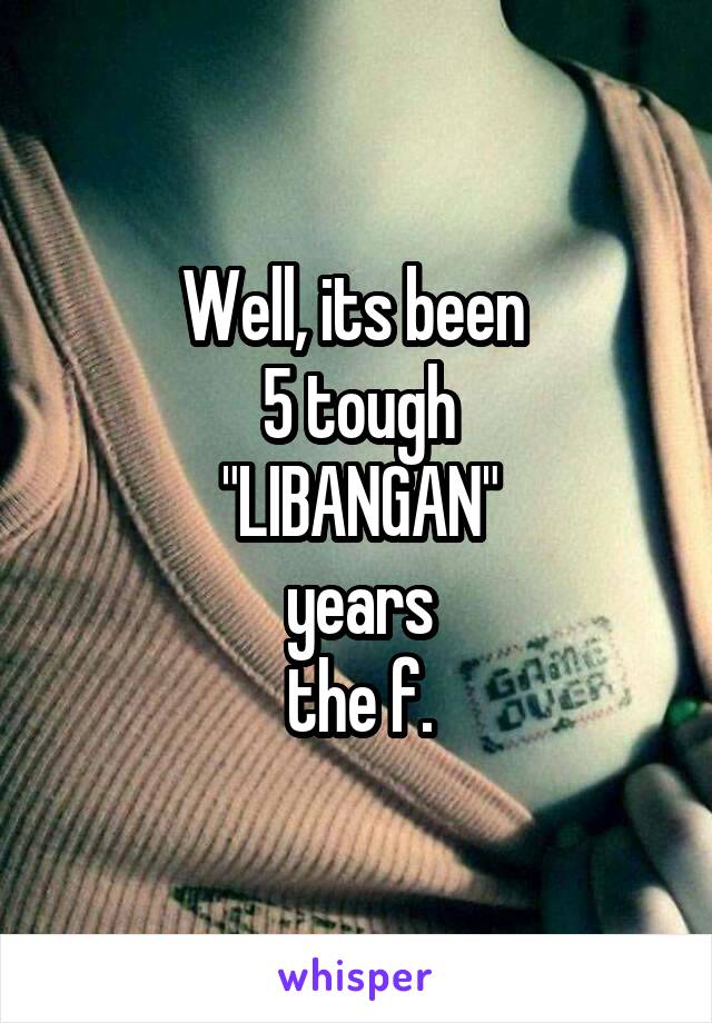 Well, its been 
5 tough
"LIBANGAN"
years
the f.