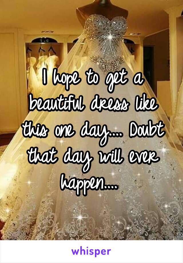 I hope to get a beautiful dress like this one day.... Doubt that day will ever happen.... 