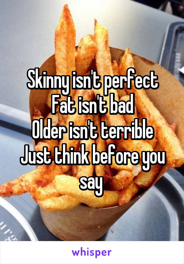 Skinny isn't perfect
Fat isn't bad
Older isn't terrible
Just think before you say 