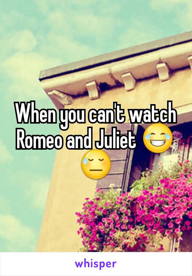 When you can't watch Romeo and Juliet 😂😓