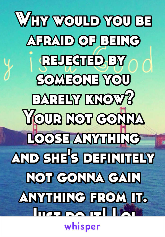 Why would you be afraid of being rejected by someone you barely know? Your not gonna loose anything and she's definitely not gonna gain anything from it. Just do it! Lol
