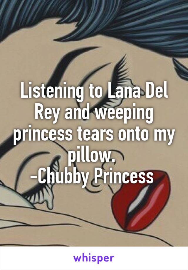 Listening to Lana Del Rey and weeping princess tears onto my pillow. 
-Chubby Princess 