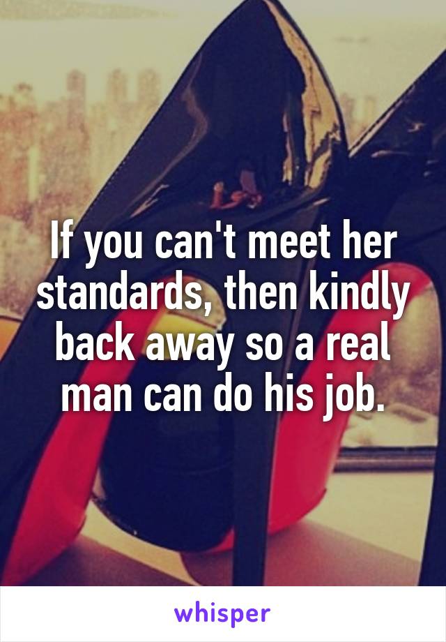 If you can't meet her standards, then kindly back away so a real man can do his job.