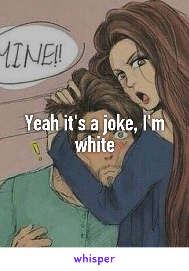 Yeah it's a joke, I'm white