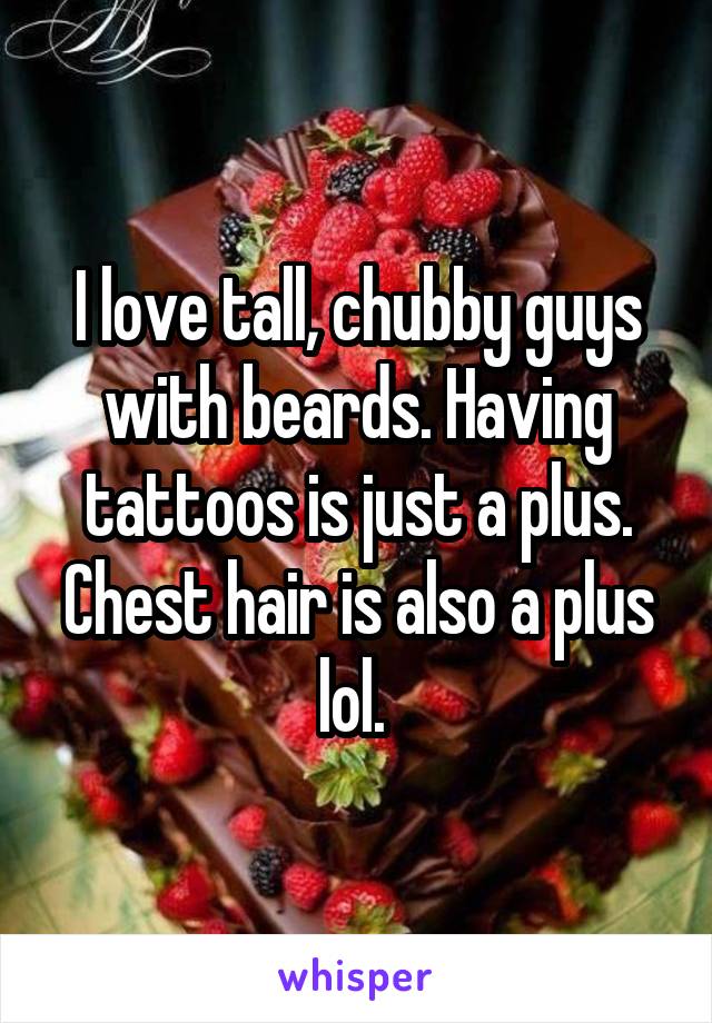 I love tall, chubby guys with beards. Having tattoos is just a plus. Chest hair is also a plus lol. 