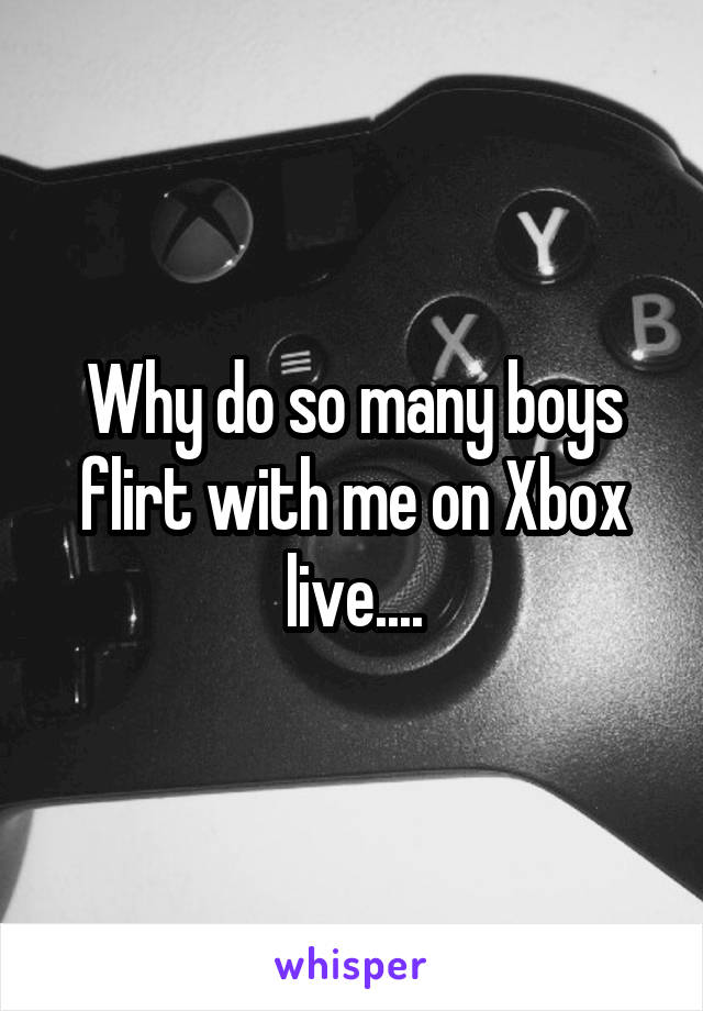 Why do so many boys flirt with me on Xbox live....