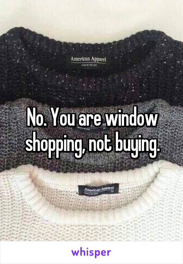 No. You are window shopping, not buying.