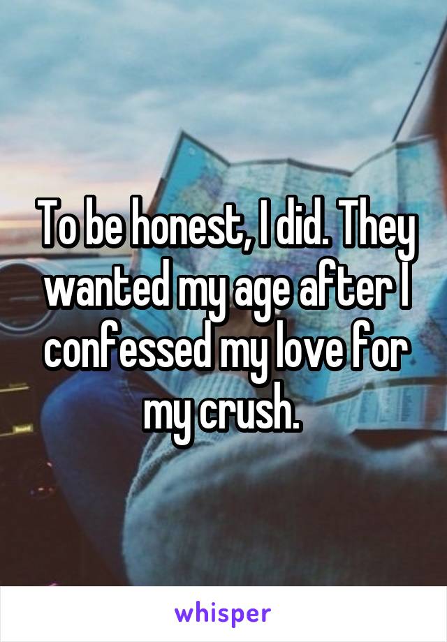 To be honest, I did. They wanted my age after I confessed my love for my crush. 