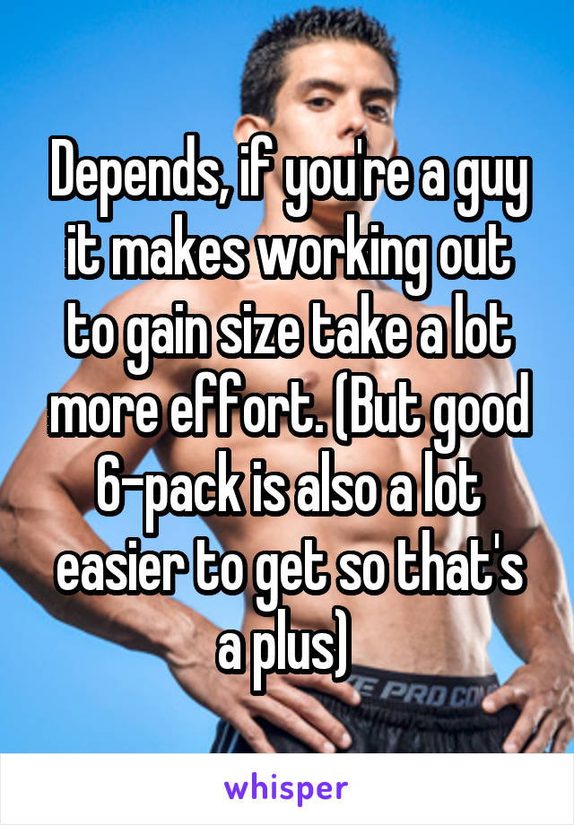 Depends, if you're a guy it makes working out to gain size take a lot more effort. (But good 6-pack is also a lot easier to get so that's a plus) 