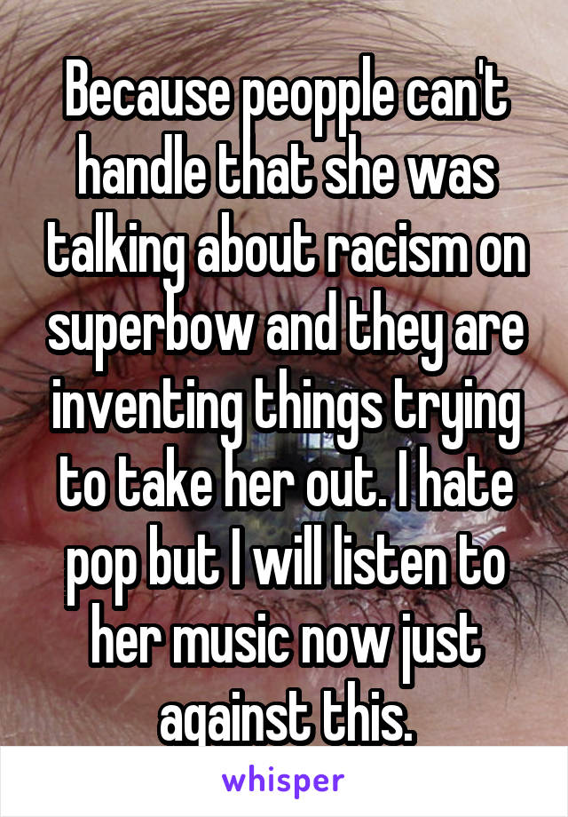 Because peopple can't handle that she was talking about racism on superbow and they are inventing things trying to take her out. I hate pop but I will listen to her music now just against this.