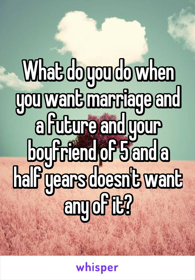 What do you do when you want marriage and a future and your boyfriend of 5 and a half years doesn't want any of it?