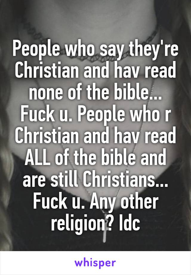 People who say they're Christian and hav read none of the bible... Fuck u. People who r Christian and hav read ALL of the bible and are still Christians... Fuck u. Any other religion? Idc