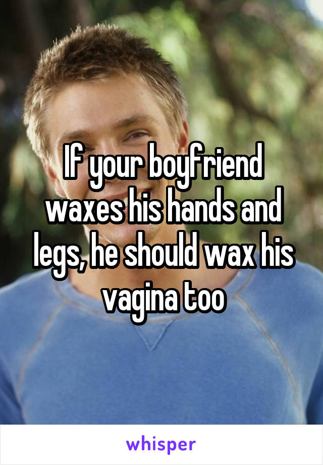 If your boyfriend waxes his hands and legs, he should wax his vagina too