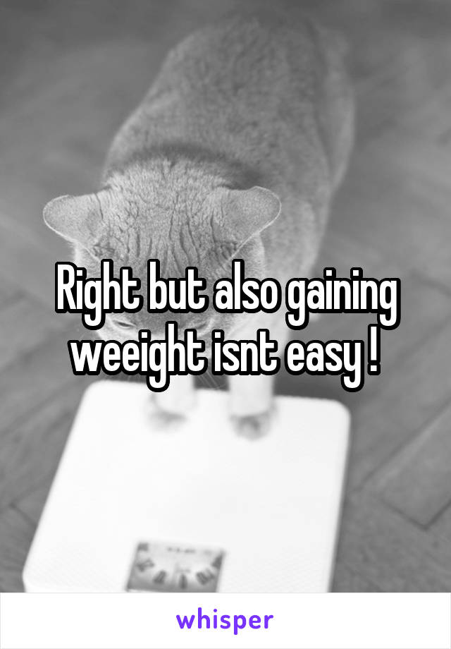 Right but also gaining weeight isnt easy ! 