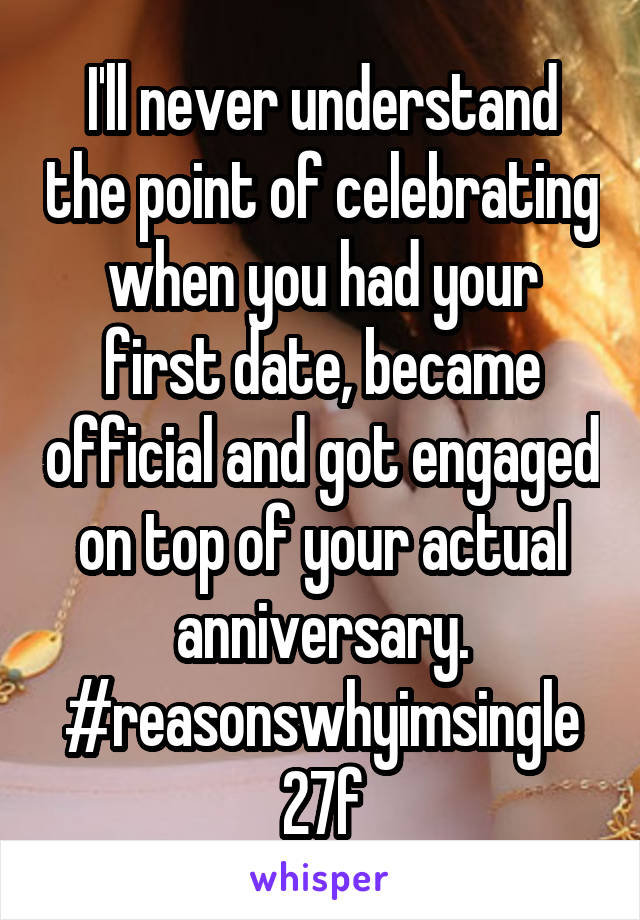 I'll never understand the point of celebrating when you had your first date, became official and got engaged on top of your actual anniversary.
#reasonswhyimsingle
27f