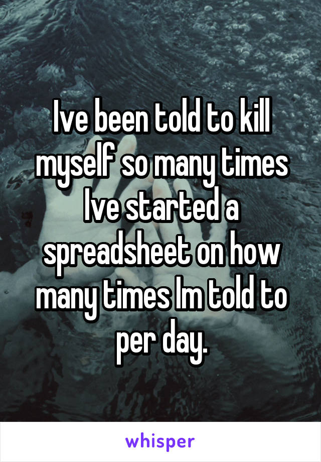 Ive been told to kill myself so many times Ive started a spreadsheet on how many times Im told to per day.