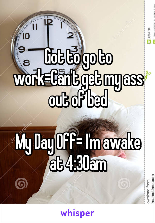 Got to go to work=Can't get my ass out of bed

My Day Off= I'm awake at 4:30am