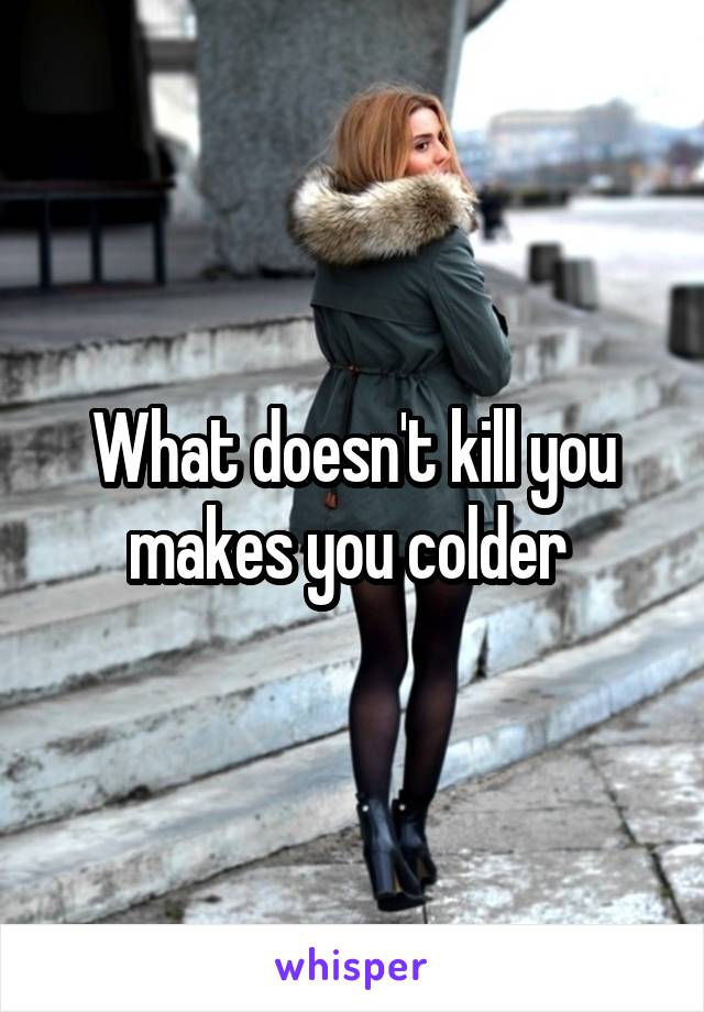 What doesn't kill you makes you colder 