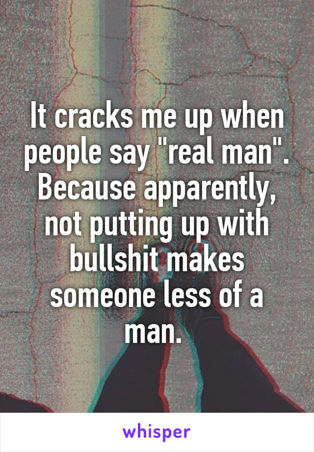 It cracks me up when people say "real man". Because apparently, not putting up with bullshit makes someone less of a man. 