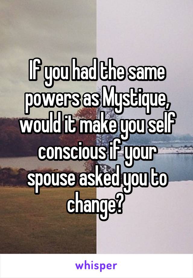 If you had the same powers as Mystique, would it make you self conscious if your spouse asked you to change? 