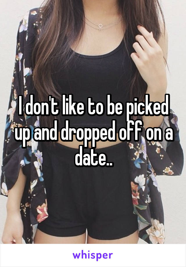 I don't like to be picked up and dropped off on a date..