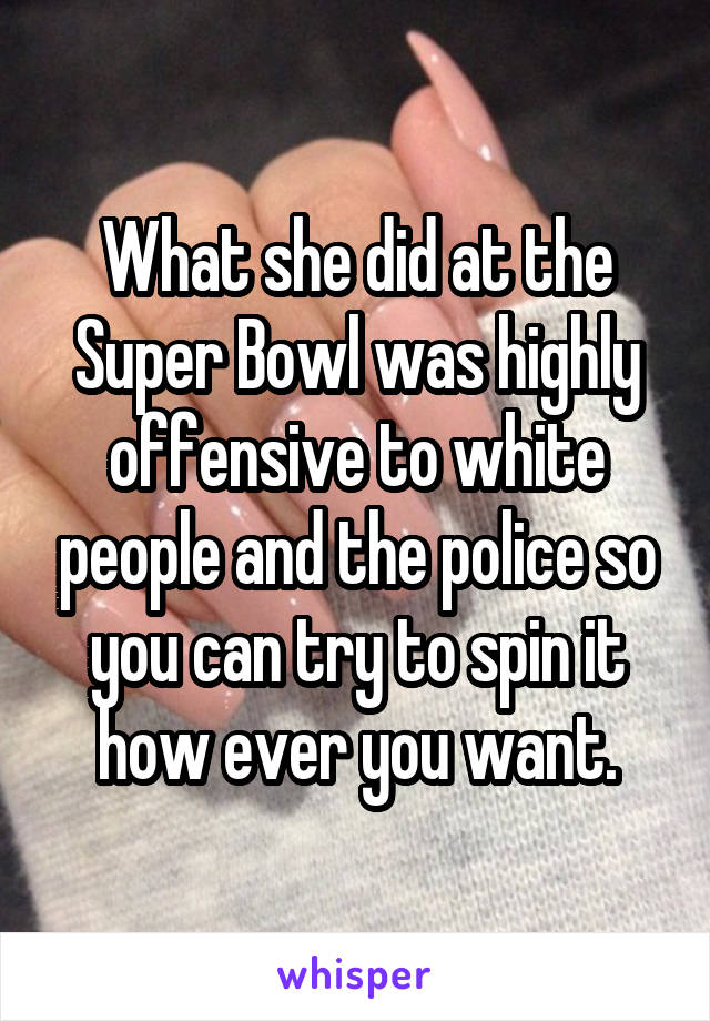 What she did at the Super Bowl was highly offensive to white people and the police so you can try to spin it how ever you want.