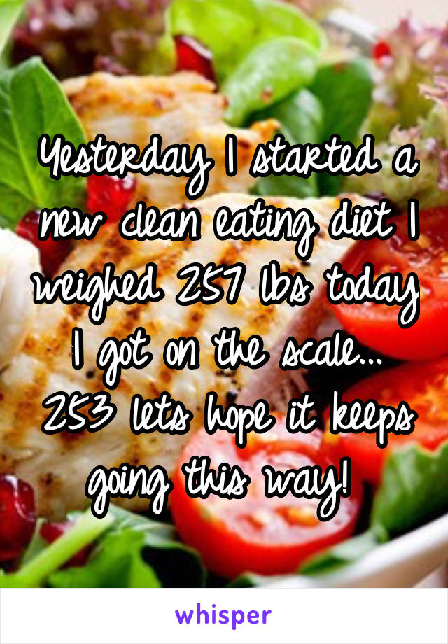 Yesterday I started a new clean eating diet I weighed 257 lbs today I got on the scale... 253 lets hope it keeps going this way! 