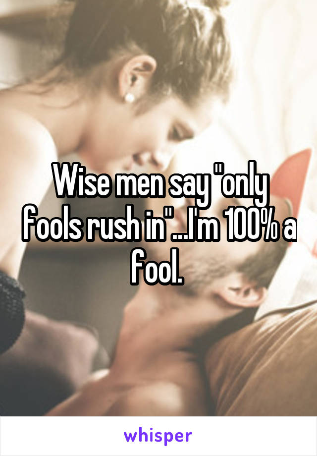 Wise men say "only fools rush in"...I'm 100% a fool. 