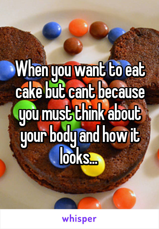 When you want to eat cake but cant because you must think about your body and how it looks... 