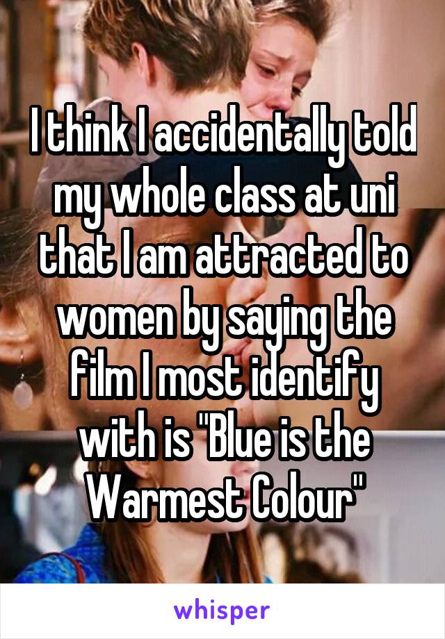 I think I accidentally told my whole class at uni that I am attracted to women by saying the film I most identify with is "Blue is the Warmest Colour"