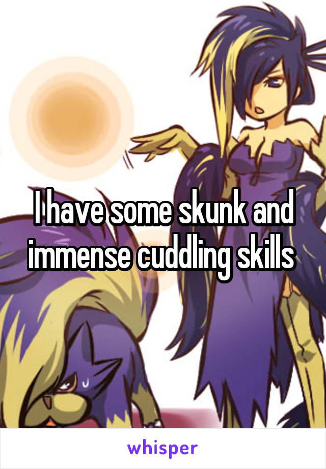 I have some skunk and immense cuddling skills 