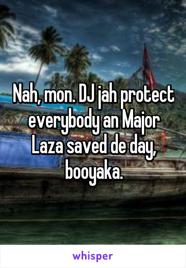 Nah, mon. DJ jah protect everybody an Major Laza saved de day, booyaka.