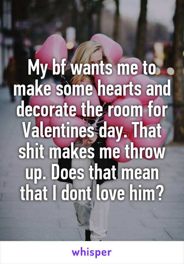My bf wants me to make some hearts and decorate the room for Valentines day. That shit makes me throw up. Does that mean that I dont love him?