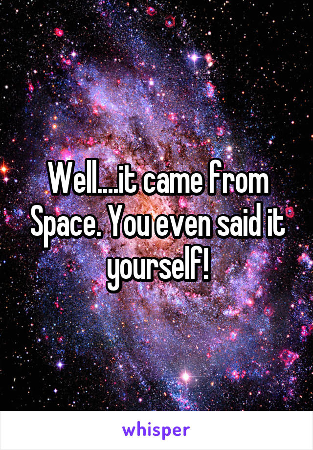 Well....it came from Space. You even said it yourself!
