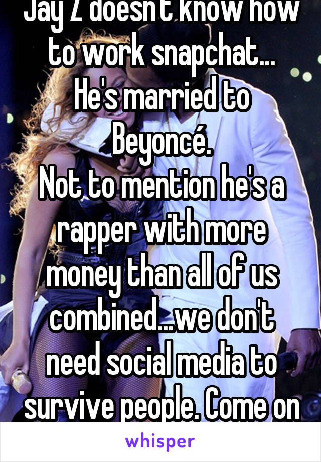 Jay Z doesn't know how to work snapchat...
He's married to Beyoncé.
Not to mention he's a rapper with more money than all of us combined...we don't need social media to survive people. Come on now. 