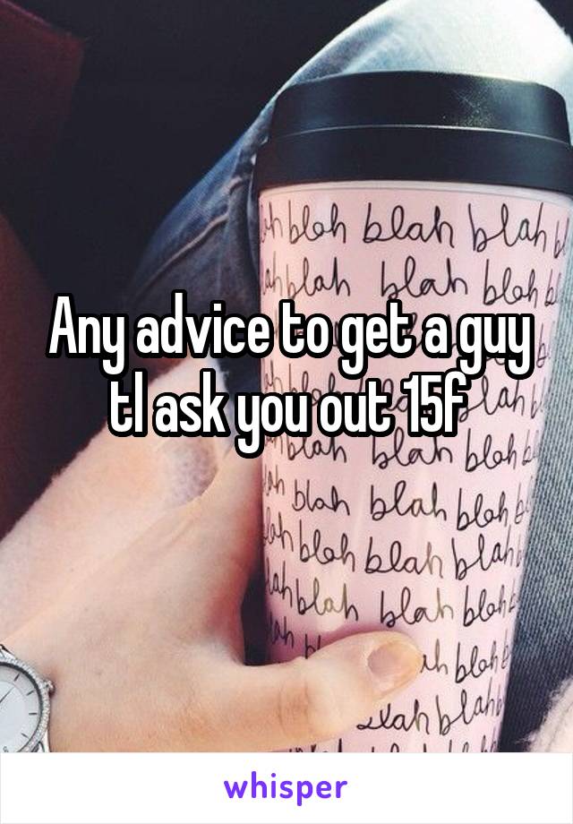 Any advice to get a guy tl ask you out 15f
