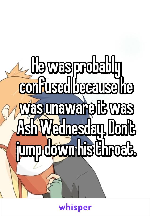 He was probably confused because he was unaware it was Ash Wednesday. Don't jump down his throat.